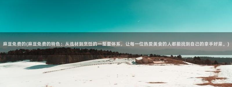 麻豆专区一区二区三区：麻豆免费的(麻豆免费的特色：从选材到烹饪的一整套体系，让每一位热爱美食的人都能