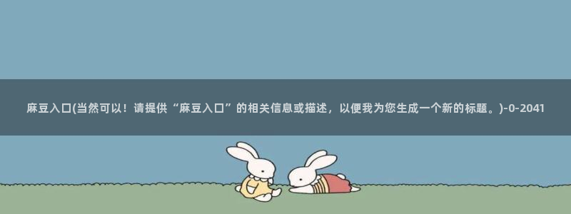 亚洲麻豆专区：麻豆入口(当然可以！请提供“麻豆入口”的相关信息或描述，以便我为您