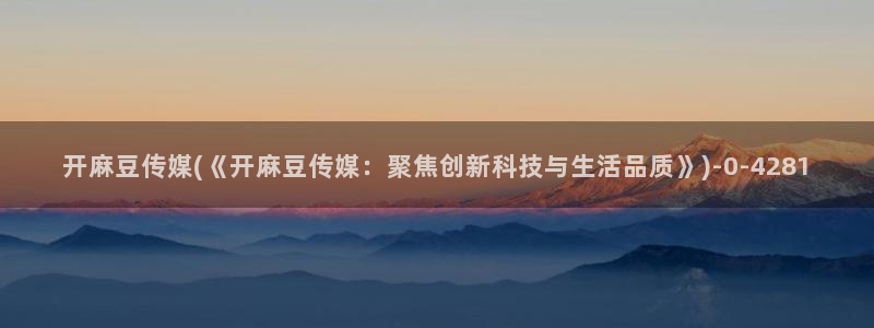 麻豆区：开麻豆传媒(《开麻豆传媒：聚焦创新科技与生活品质》)